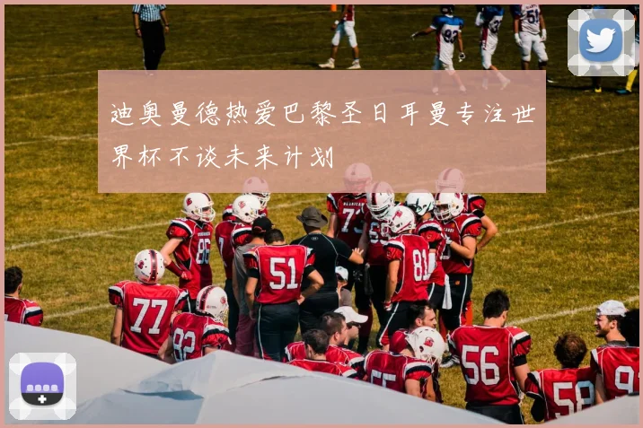 迪奥曼德热爱巴黎圣日耳曼专注世界杯不谈未来计划