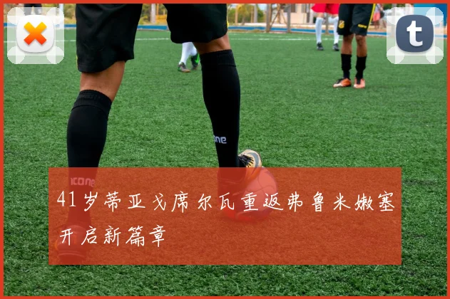 41岁蒂亚戈席尔瓦重返弗鲁米嫩塞开启新篇章