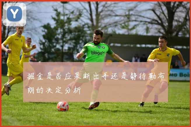 掘金是否应果断出手还是静待勒布朗的决定分析