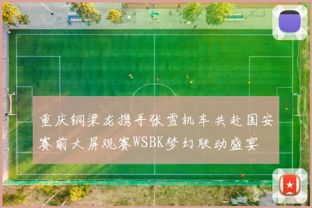 重庆铜梁龙携手张雪机车共赴国安赛前大屏观赛WSBK梦幻联动盛宴