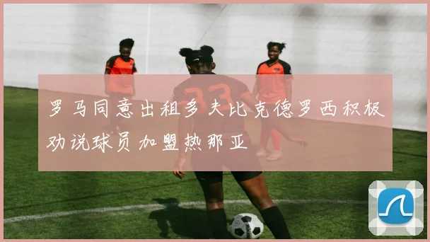 罗马同意出租多夫比克德罗西积极劝说球员加盟热那亚