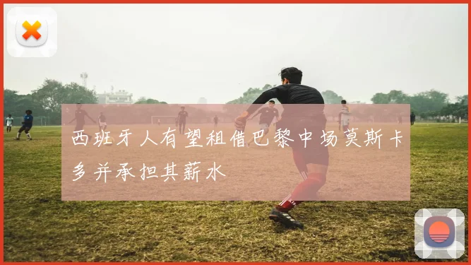 西班牙人有望租借巴黎中场莫斯卡多并承担其薪水