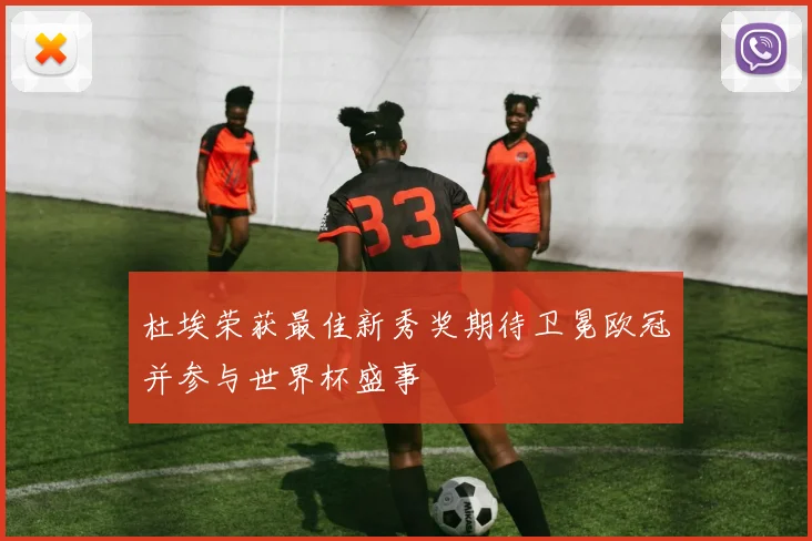 杜埃荣获最佳新秀奖期待卫冕欧冠并参与世界杯盛事