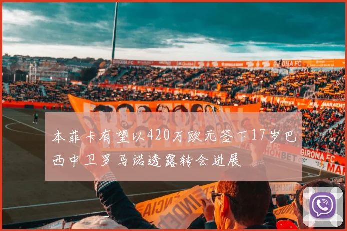 本菲卡有望以420万欧元签下17岁巴西中卫罗马诺透露转会进展