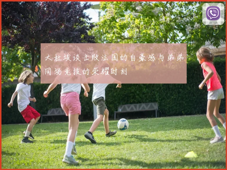 大杜埃谈击败法国的自豪感与弟弟同场竞技的荣耀时刻