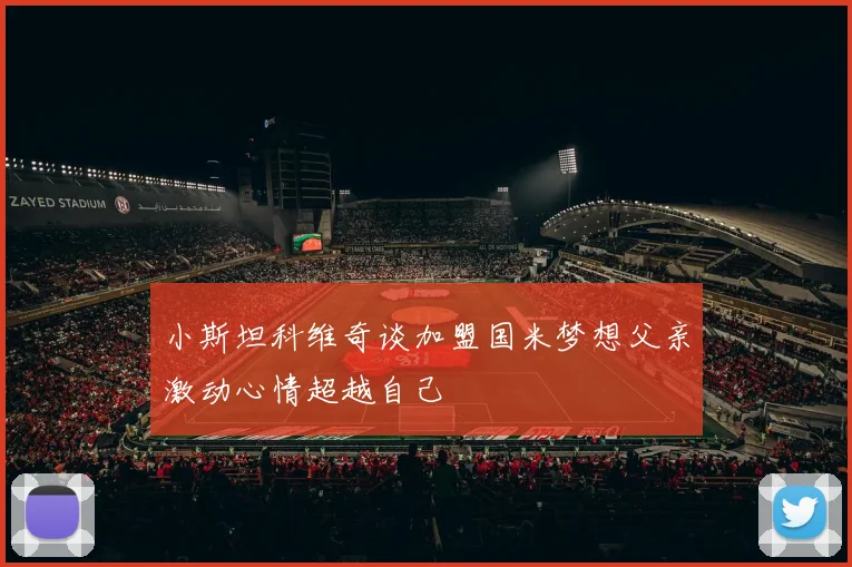 小斯坦科维奇谈加盟国米梦想父亲激动心情超越自己