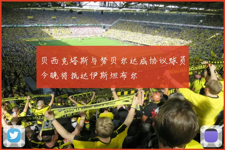 贝西克塔斯与努贝尔达成协议球员今晚将抵达伊斯坦布尔