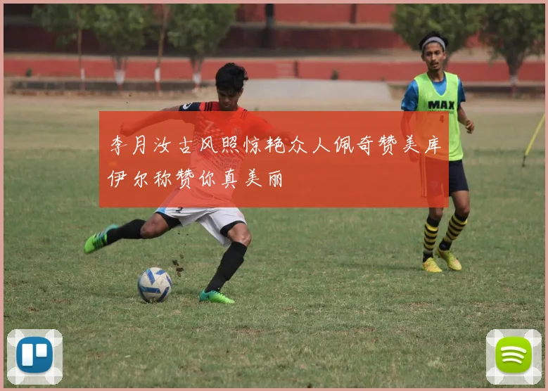 李月汝古风照惊艳众人佩奇赞美库伊尔称赞你真美丽