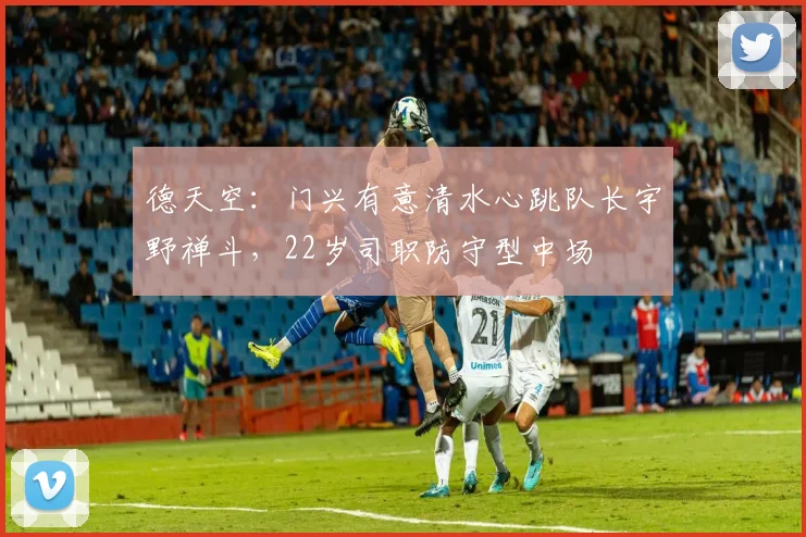 德天空：门兴有意清水心跳队长宇野禅斗，22岁司职防守型中场