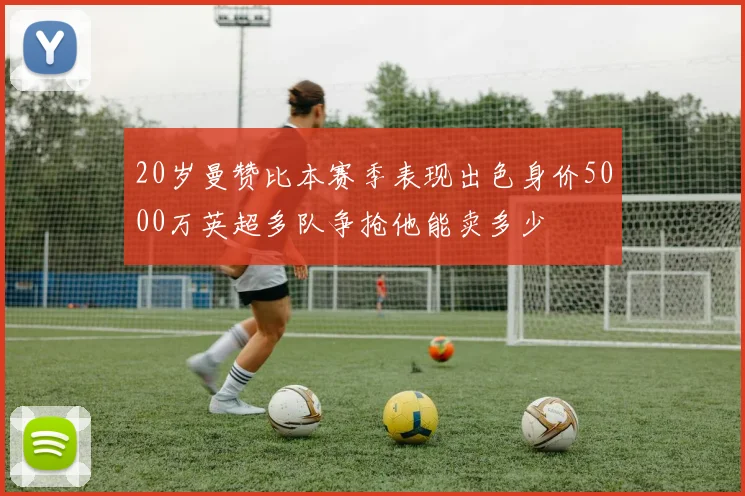 20岁曼赞比本赛季表现出色身价5000万英超多队争抢他能卖多少
