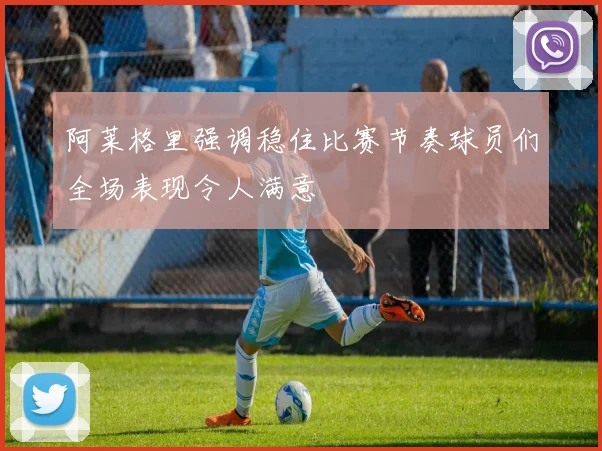 阿莱格里强调稳住比赛节奏球员们全场表现令人满意