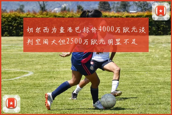 切尔西为查洛巴标价4000万欧元谈判空间大但2500万欧元明显不足