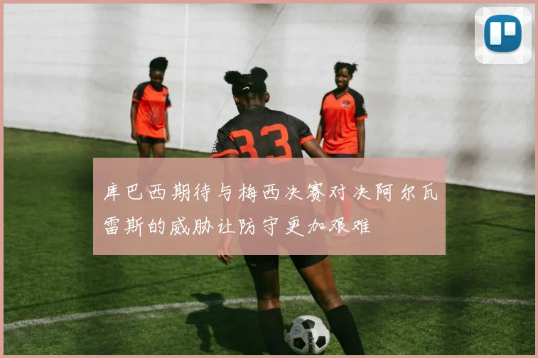 库巴西期待与梅西决赛对决阿尔瓦雷斯的威胁让防守更加艰难
