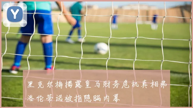 里克尔梅揭露皇马财务危机真相弗洛伦蒂诺被指隐瞒内幕