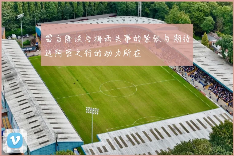 雷吉隆谈与梅西共事的紧张与期待迈阿密之行的动力所在