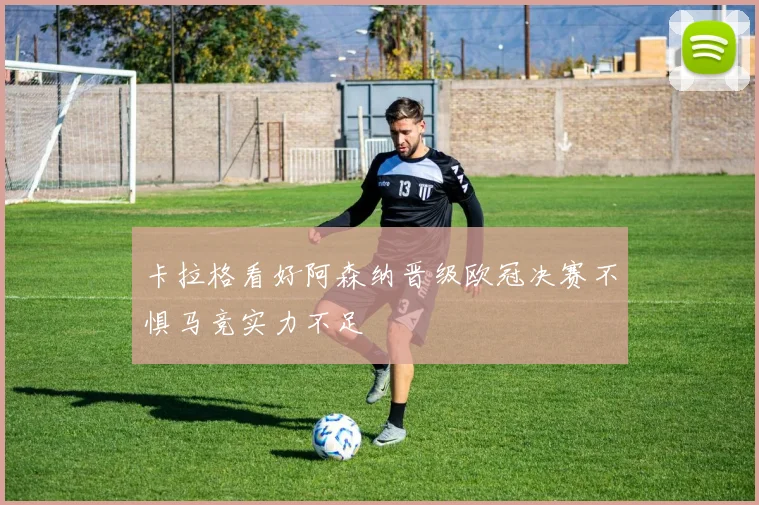 卡拉格看好阿森纳晋级欧冠决赛不惧马竞实力不足