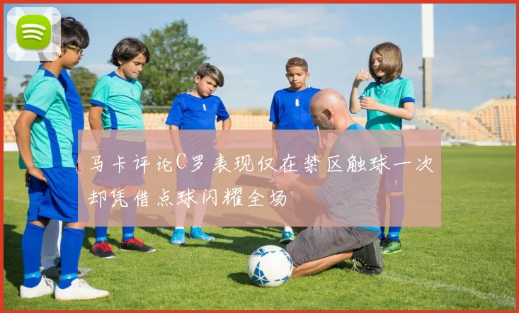 马卡评论C罗表现仅在禁区触球一次却凭借点球闪耀全场
