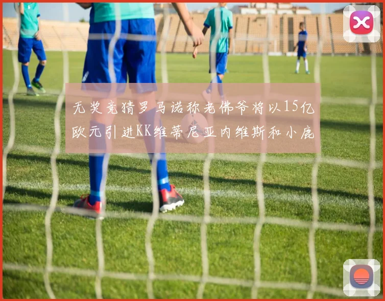 无奖竞猜罗马诺称老佛爷将以15亿欧元引进KK维蒂尼亚内维斯和小鹿