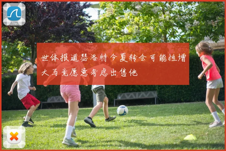 世体报道瑟洛特今夏转会可能性增大马竞愿意考虑出售他