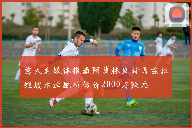 意大利媒体报道阿莫林看好马兹拉维战术适配性估价2000万欧元